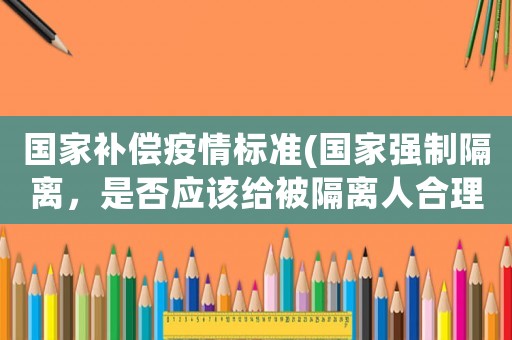 國家補償疫情標準(國家強制隔離，是否應(yīng)該給被隔離人合理的補償呢？)