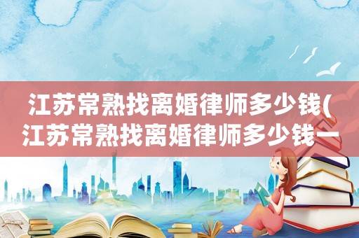 江蘇常熟找離婚律師多少錢(江蘇常熟找離婚律師多少錢一次)