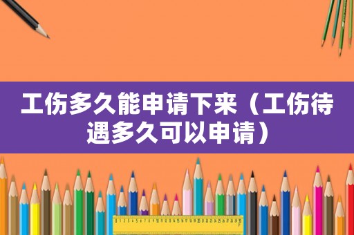 工傷多久能申請下來（工傷待遇多久可以申請）