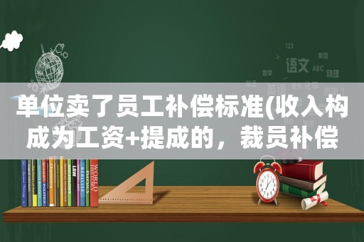 單位賣了員工補償標準(收入構成為工資+提成的，裁員補償該怎么算？)