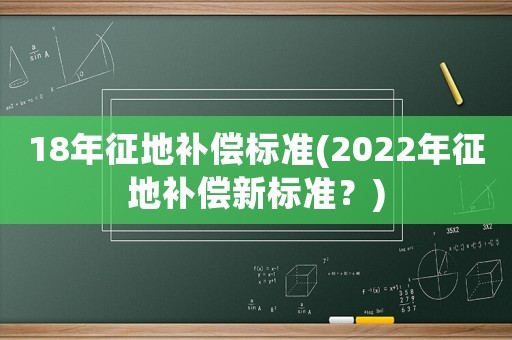 18年征地補償標準(2022年征地補償新標準？)