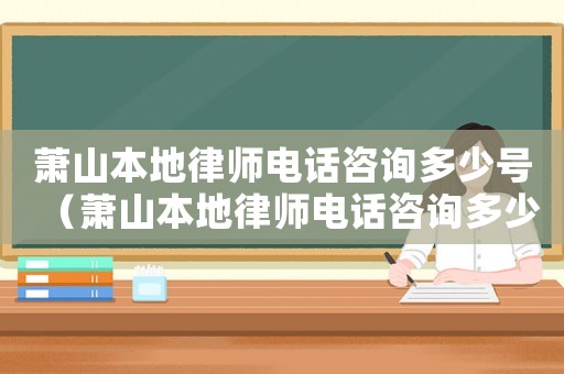 蕭山本地律師電話咨詢多少號（蕭山本地律師電話咨詢多少）