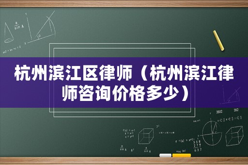杭州濱江區(qū)律師（杭州濱江律師咨詢價格多少）