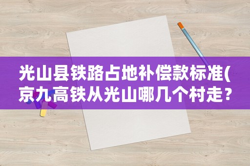 光山縣鐵路占地補償款標準(京九高鐵從光山哪幾個村走？)