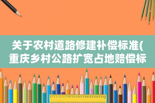 關于農村道路修建補償標準(重慶鄉村公路擴寬占地賠償標準)