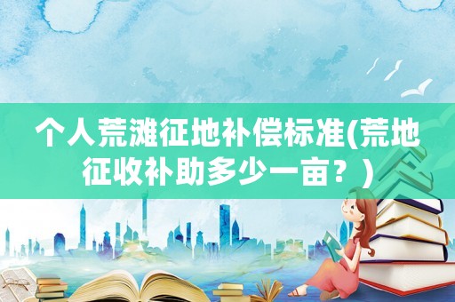 個人荒灘征地補償標準(荒地征收補助多少一畝？)