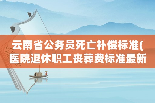 云南省公務(wù)員死亡補(bǔ)償標(biāo)準(zhǔn)(醫(yī)院退休職工喪葬費(fèi)標(biāo)準(zhǔn)最新規(guī)定？)