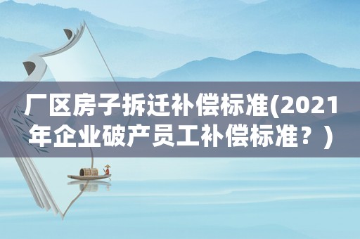 廠區房子拆遷補償標準(2021年企業破產員工補償標準？)