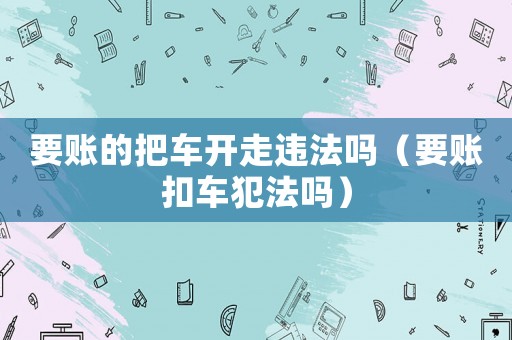 要賬的把車開走違法嗎（要賬扣車犯法嗎）