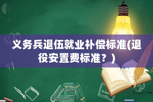 義務兵退伍就業補償標準(退役安置費標準？)