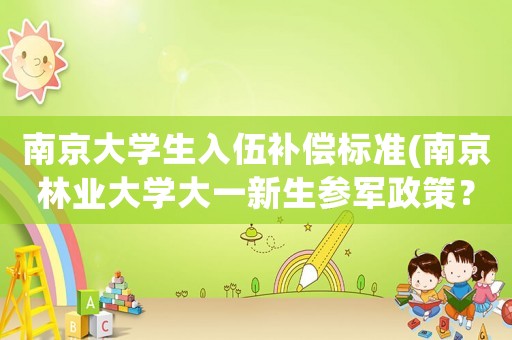 南京大學生入伍補償標準(南京林業大學大一新生參軍政策？)