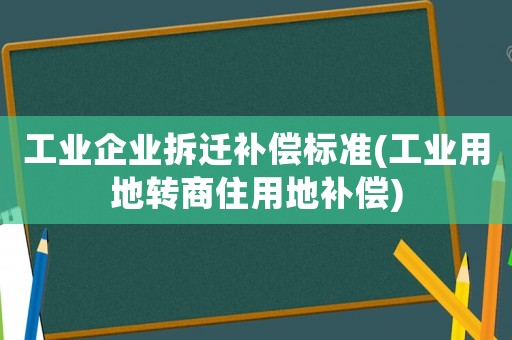 工業(yè)企業(yè)拆遷補償標(biāo)準(zhǔn)(工業(yè)用地轉(zhuǎn)商住用地補償)