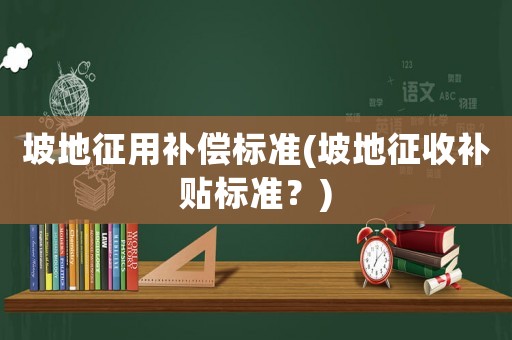 坡地征用補償標準(坡地征收補貼標準？)