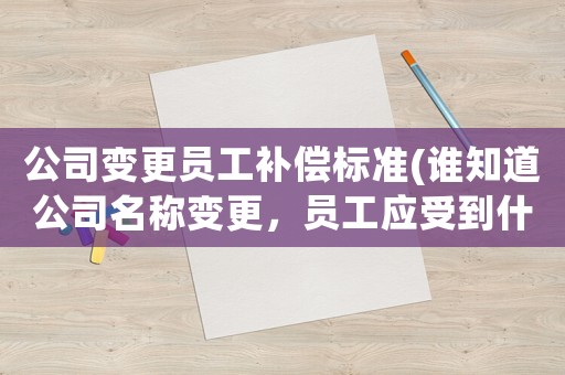 公司變更員工補(bǔ)償標(biāo)準(zhǔn)(誰知道公司名稱變更，員工應(yīng)受到什么補(bǔ)償和影響)