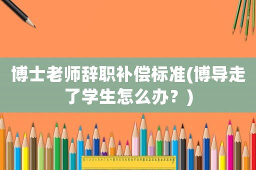 博士老師辭職補償標準(博導走了學生怎么辦？)