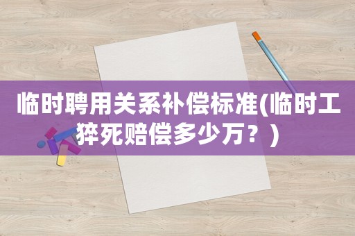 臨時聘用關(guān)系補償標準(臨時工猝死賠償多少萬？)