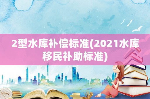 2型水庫補償標準(2021水庫移民補助標準)