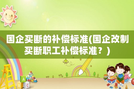 國企買斷的補償標準(國企改制買斷職工補償標準？)