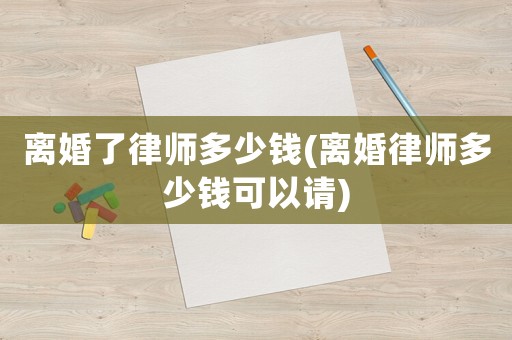 離婚了律師多少錢(離婚律師多少錢可以請(qǐng))