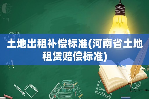 土地出租補(bǔ)償標(biāo)準(zhǔn)(河南省土地租賃賠償標(biāo)準(zhǔn))