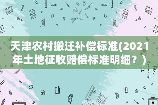 天津農村搬遷補償標準(2021年土地征收賠償標準明細？)