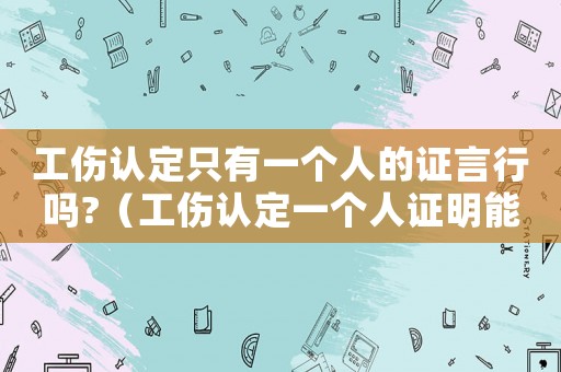 工傷認定只有一個人的證言行嗎?（工傷認定一個人證明能認定成功嗎）
