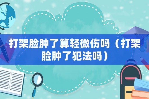 打架臉腫了算輕微傷嗎（打架臉腫了犯法嗎）