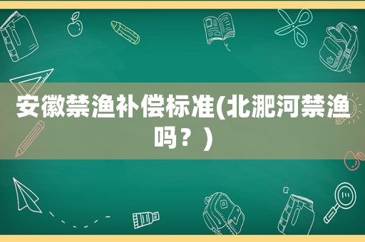 安徽禁漁補償標準(北淝河禁漁嗎？)