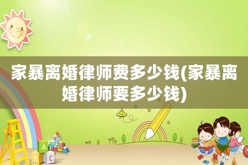 家暴離婚律師費(fèi)多少錢(家暴離婚律師要多少錢)