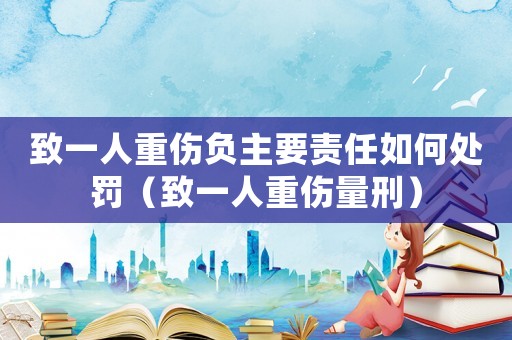 致一人重傷負(fù)主要責(zé)任如何處罰（致一人重傷量刑）