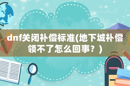 dnf關閉補償標準(地下城補償領不了怎么回事？)