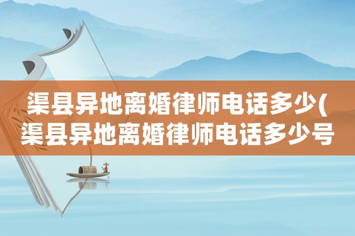 渠縣異地離婚律師電話多少(渠縣異地離婚律師電話多少號碼)