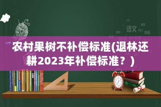 農村果樹不補償標準(退林還耕2023年補償標準？)