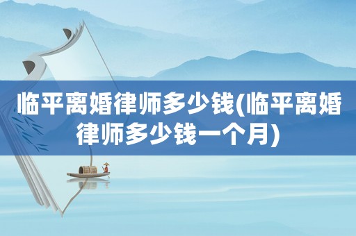 臨平離婚律師多少錢(臨平離婚律師多少錢一個(gè)月)