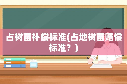 占樹苗補(bǔ)償標(biāo)準(zhǔn)(占地樹苗賠償標(biāo)準(zhǔn)？)