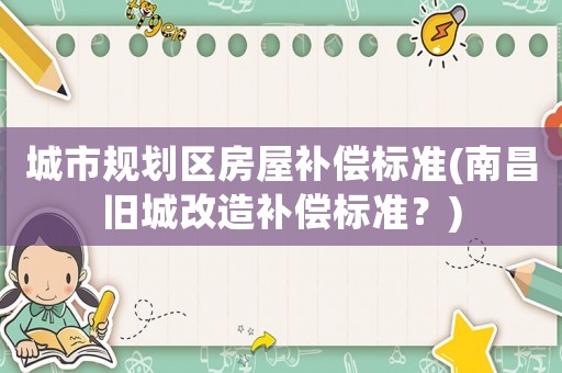 城市規(guī)劃區(qū)房屋補(bǔ)償標(biāo)準(zhǔn)(南昌舊城改造補(bǔ)償標(biāo)準(zhǔn)？)