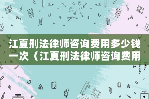 江夏刑法律師咨詢費用多少錢一次（江夏刑法律師咨詢費用多少）