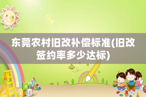 東莞農村舊改補償標準(舊改簽約率多少達標)