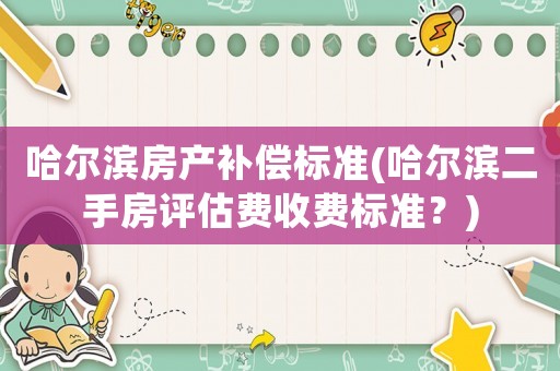 哈爾濱房產補償標準(哈爾濱二手房評估費收費標準？)