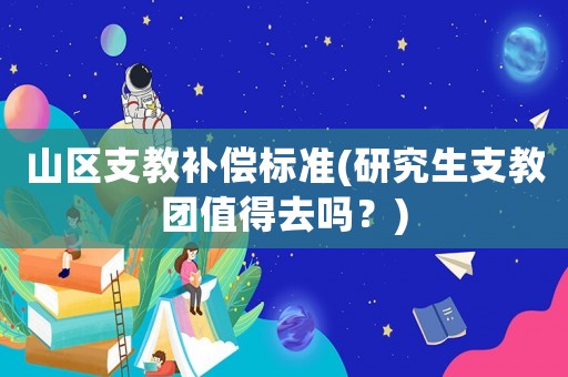 山區支教補償標準(研究生支教團值得去嗎？)