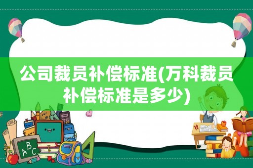 公司裁員補償標準(萬科裁員補償標準是多少)