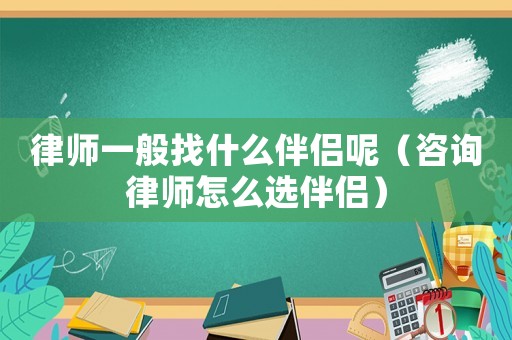 律師一般找什么伴侶呢（咨詢(xún)律師怎么選伴侶）