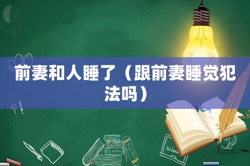 前妻和人睡了（跟前妻睡覺犯法嗎）