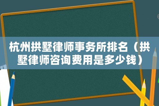 杭州拱墅律師事務所排名（拱墅律師咨詢費用是多少錢）