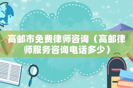 高郵市免費律師咨詢（高郵律師服務咨詢電話多少）