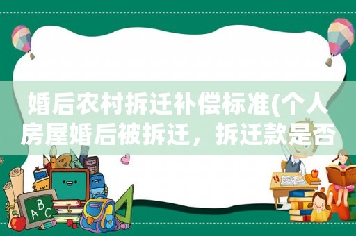 婚后農村拆遷補償標準(個人房屋婚后被拆遷，拆遷款是否屬于個人財產？)