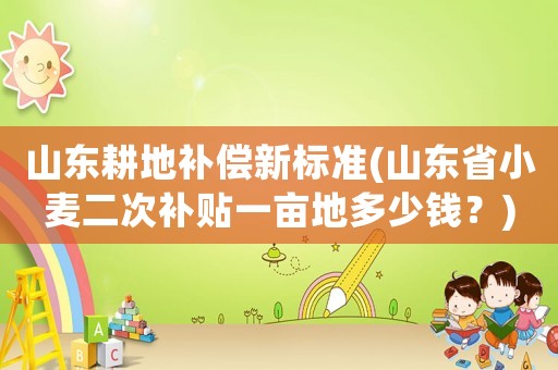 山東耕地補(bǔ)償新標(biāo)準(zhǔn)(山東省小麥二次補(bǔ)貼一畝地多少錢？)
