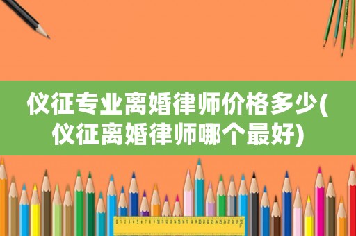 儀征專業離婚律師價格多少(儀征離婚律師哪個最好)