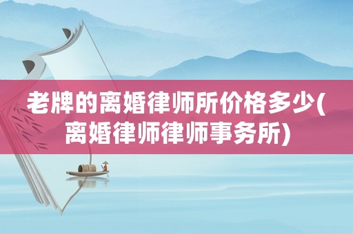 老牌的離婚律師所價格多少(離婚律師律師事務所)