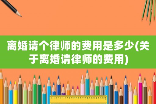 離婚請個律師的費用是多少(關(guān)于離婚請律師的費用)